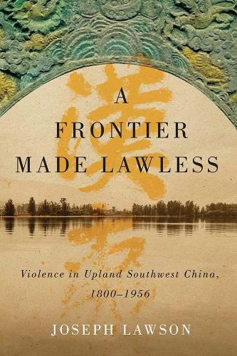 A Frontier Made Lawless – Violence in Upland Southwest China, 1800–1956 Lawson