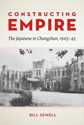 Constructing Empire – The Japanese in Changchun, 1905–45 Sewell Hardback