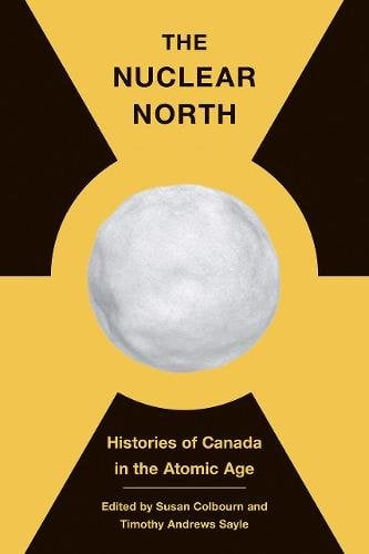 The Nuclear North – Histories of Canada in the Atomic Age Colbourn Sayle