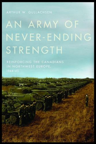 An Army of Never–Ending Strength – Reinforcing the Canadians in Northwest Europ…