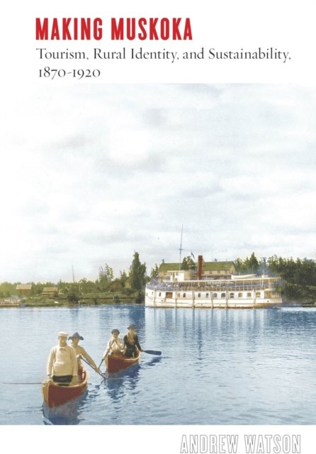 Making Muskoka – Tourism, Rural Identity, and Sustainability, 1870–1920 Watson