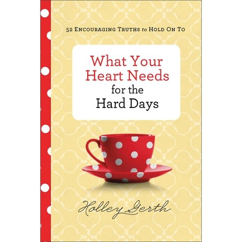 What Your Heart Needs for the Hard Days – 52 Encouraging Truths to Hold On To