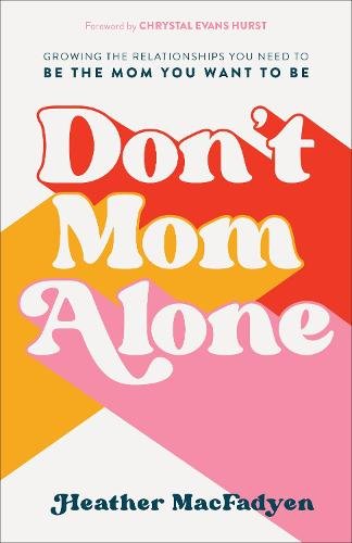 Don`t Mom Alone – Growing the Relationships You Need to Be the Mom You Want to …