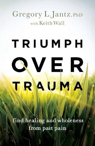 Triumph over Trauma – Find Healing and Wholeness from Past Pain Jantz Wall