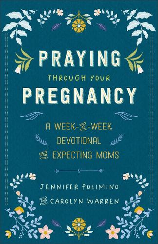 Praying Through Your Pregnancy – A Week–by–Week Devotional for Expecting Moms