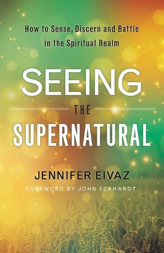 Seeing the Supernatural – How to Sense, Discern and Battle in the Spiritual Rea…