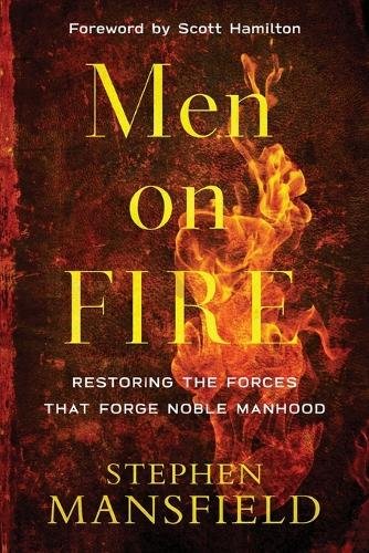 Men on Fire – Restoring the Forces That Forge Noble Manhood Mansfield Hamilton