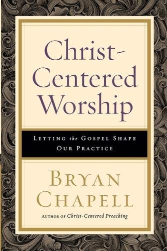 Christ–Centered Worship – Letting the Gospel Shape Our Practice Chapell