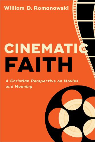 Cinematic Faith – A Christian Perspective on Movies and Meaning Romanowski
