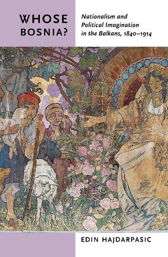 Whose Bosnia? – Nationalism and Political Imagination in the Balkans, 1840–1914