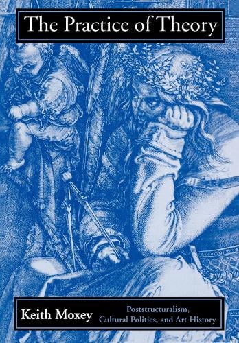 The Practice of Theory – Poststructuralism, Cultural Politics, and Art History