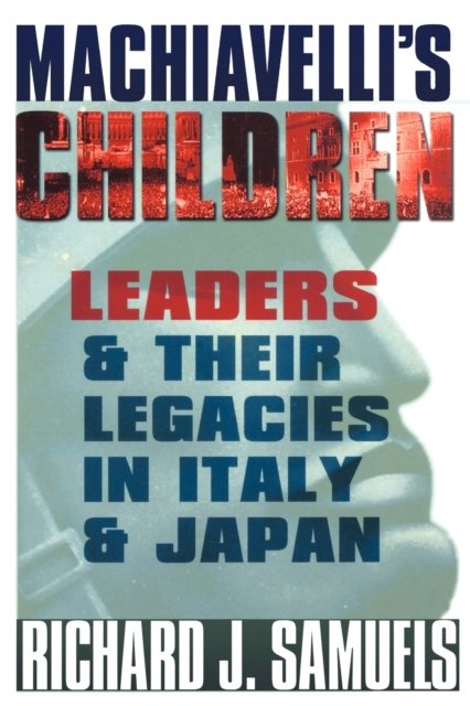 Machiavelli`s Children – Leaders and Their Legacies in Italy and Japan Samuels