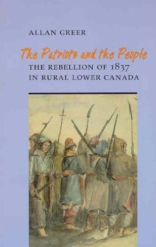 The Patriots and the People – The Rebellion of 1837 in Rural Lower Canada Greer