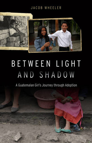 Between Light and Shadow – A Guatemalan Girl`s Journey through Adoption Wheeler