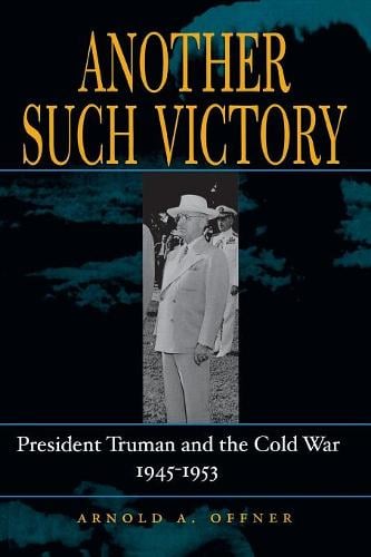 Another Such Victory – President Truman and the Cold War, 1945–1953 Offner