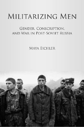 Militarizing Men – Gender, Conscription, and War in Post–Soviet Russia Eichler