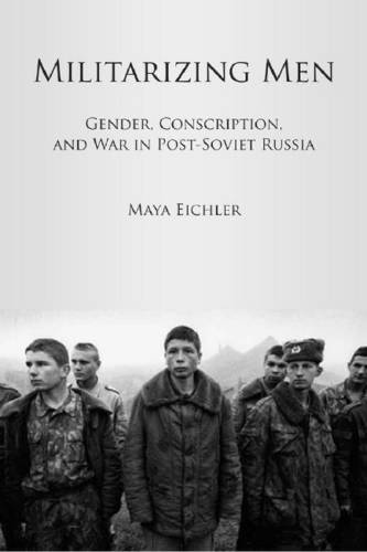 Militarizing Men – Gender, Conscription, and War in Post–Soviet Russia Eichler