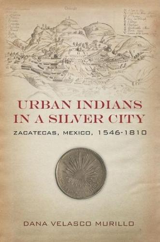 Urban Indians in a Silver City – Zacatecas, Mexico, 1546–1810 Velasco Murillo