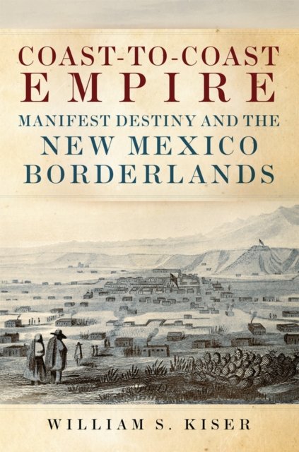 Coast–to–Coast Empire – Manifest Destiny and the New Mexico Borderlands Kiser