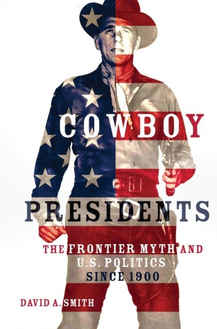 Cowboy Presidents – The Frontier Myth and U.S. Politics since 1900 Smith
