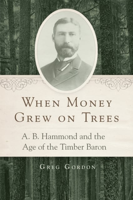 When Money Grew on Trees – A. B. Hammond and the Age of the Timber Baron Gordon