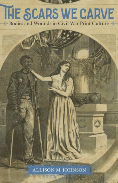 The Scars We Carve – Bodies and Wounds in Civil War Print Culture Johnson