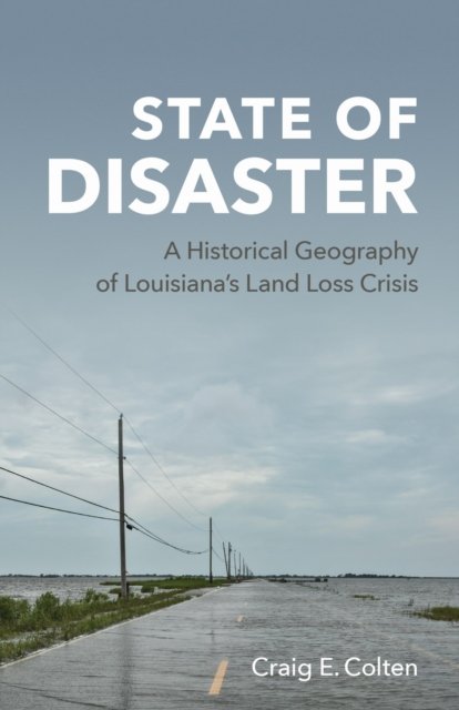 State of Disaster – A Historical Geography of Louisiana`s Land Loss Crisis