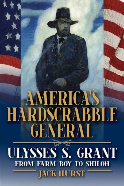 America`s Hardscrabble General – Ulysses S. Grant, from Farm Boy to Shiloh Hurst