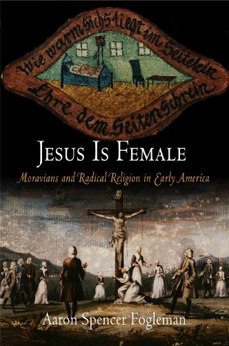 Jesus Is Female – Moravians and Radical Religion in Early America Fogleman