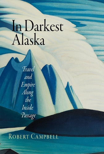 In Darkest Alaska – Travel and Empire Along the Inside Passage Campbell