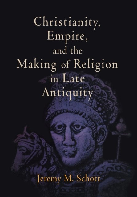 Christianity, Empire, and the Making of Religion in Late Antiquity Schott