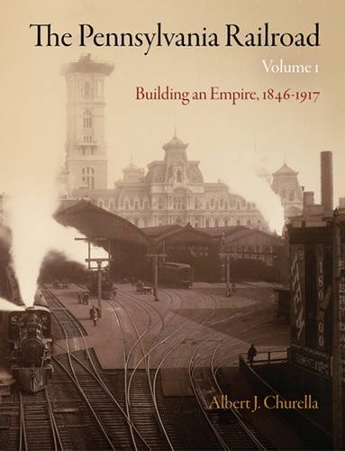The Pennsylvania Railroad, Volume 1 – Building an Empire, 1846–1917 Churella