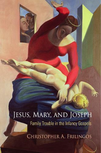 Jesus, Mary, and Joseph – Family Trouble in the Infancy Gospels Frilingos