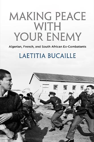 Making Peace with Your Enemy – Algerian, French, and South African Ex–Combatant…