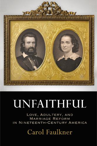 Unfaithful – Love, Adultery, and Marriage Reform in Nineteenth–Century America