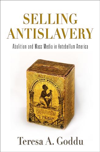 Selling Antislavery – Abolition and Mass Media in Antebellum America Goddu