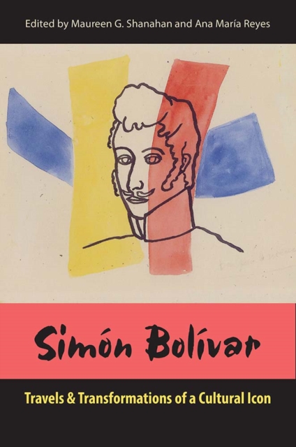 Simón Bolívar – Travels and Transformations of a Cultural Icon Shanahan Reyes