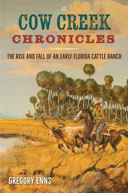 Cow Creek Chronicles – The Rise and Fall of an Early Florida Cattle Ranch Enns