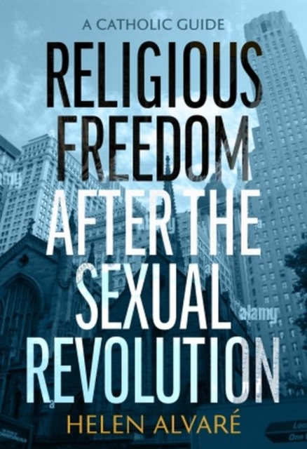 Religious Freedom after the Sexual Revolution – A Catholic Guide Alvare