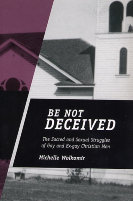 Be Not Deceived – The Sacred and Sexual Struggles of Gay and Ex–gay Christian M…