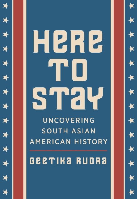 Here to Stay – Uncovering South Asian American History Rudra Hardback