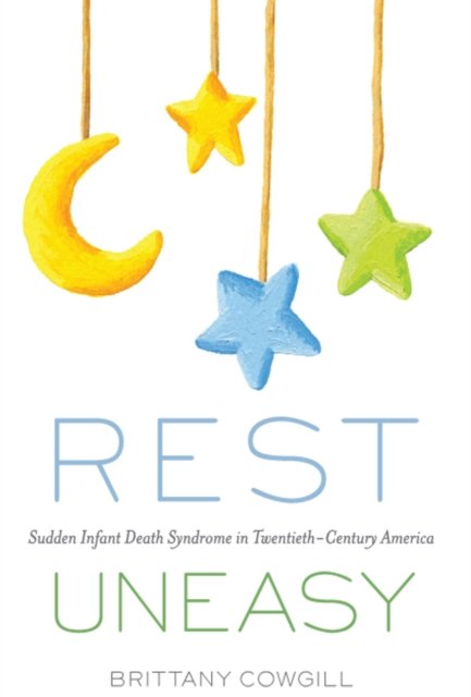 Rest Uneasy – Sudden Infant Death Syndrome in Twentieth–Century America Cowgill
