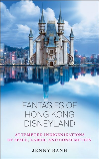 Fantasies of Hong Kong Disneyland – Attempted Indigenizations of Space, Labor, …
