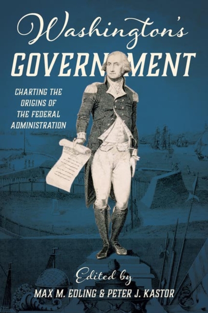 Washington`s Government – Charting the Origins of the Federal Administration