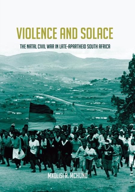 Violence and Solace – The Natal Civil War in Late–Apartheid South Africa Mchunu