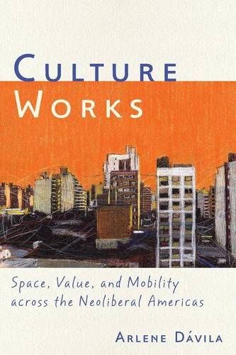 Culture Works – Space, Value, and Mobility Across the Neoliberal Americas Dávila