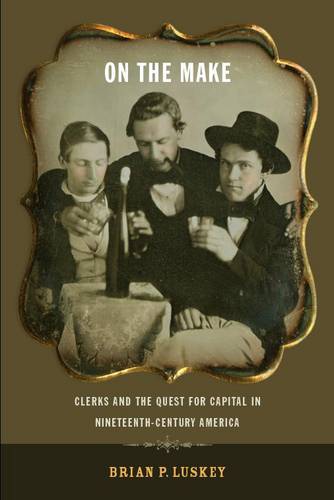 On the Make – Clerks and the Quest for Capital in Nineteenth–Century America