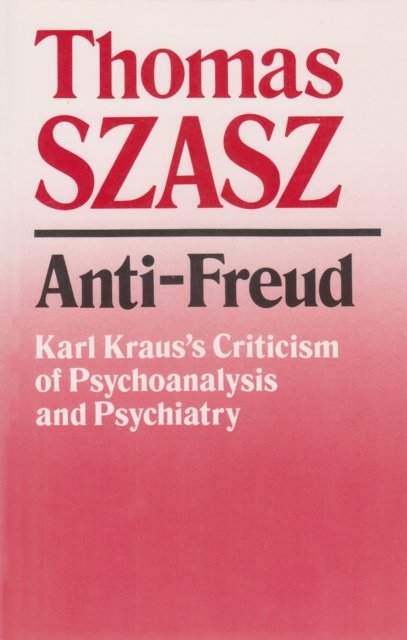Anti–Freud – Karl Kraus`s Criticism of Psycho–analysis and Psychiatry Szasz
