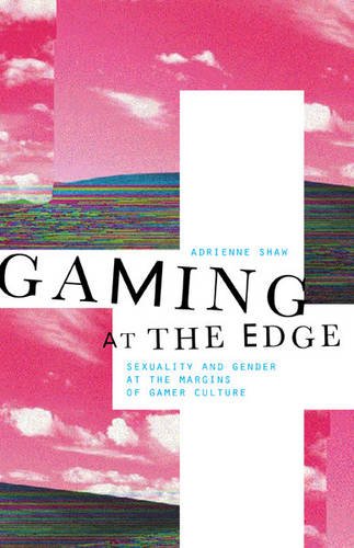 Gaming at the Edge – Sexuality and Gender at the Margins of Gamer Culture Shaw