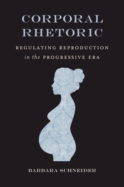 Corporal Rhetoric – Regulating Reproduction in the Progressive Era Schneider